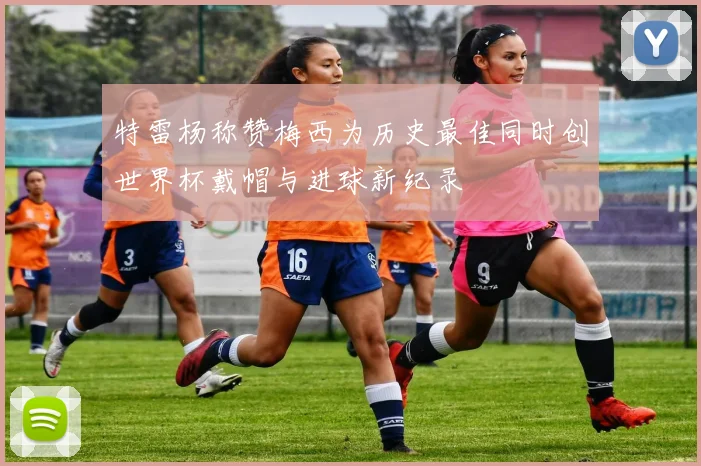 特雷杨称赞梅西为历史最佳同时创世界杯戴帽与进球新纪录