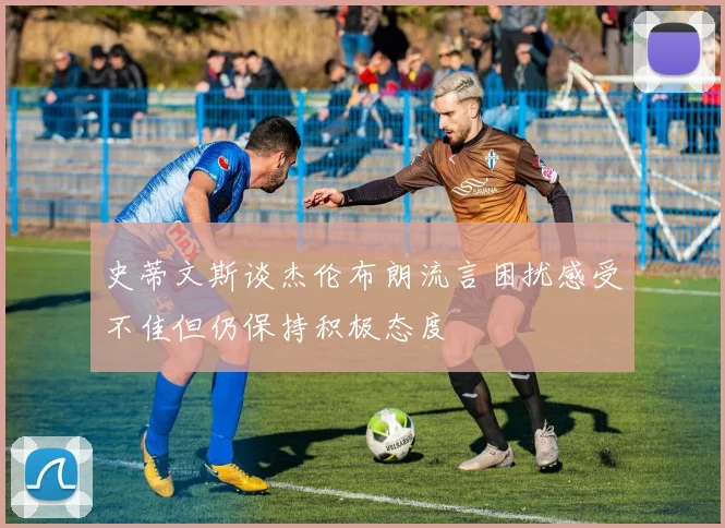 史蒂文斯谈杰伦布朗流言困扰感受不佳但仍保持积极态度