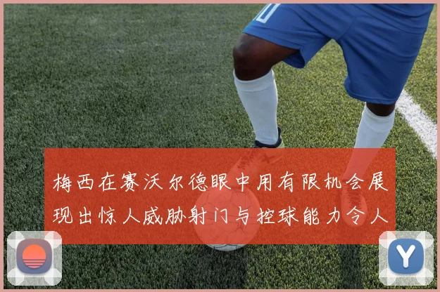 梅西在赛沃尔德眼中用有限机会展现出惊人威胁射门与控球能力令人赞叹