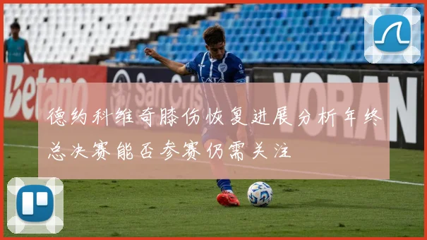 德约科维奇膝伤恢复进展分析年终总决赛能否参赛仍需关注
