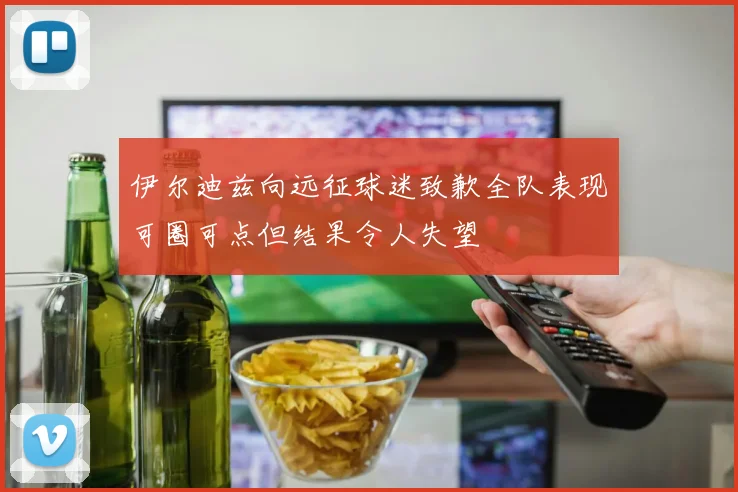 伊尔迪兹向远征球迷致歉全队表现可圈可点但结果令人失望
