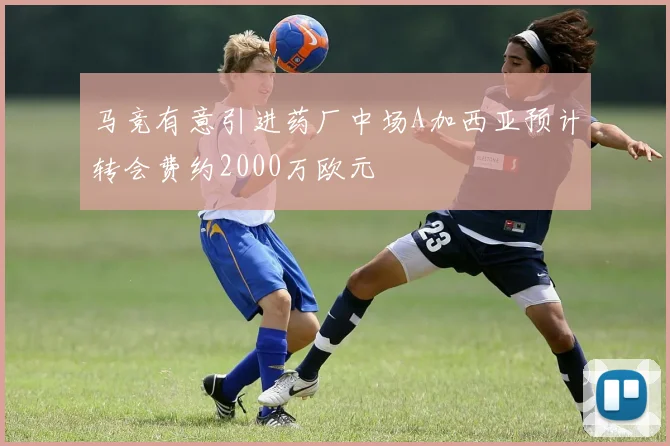 马竞有意引进药厂中场A加西亚预计转会费约2000万欧元