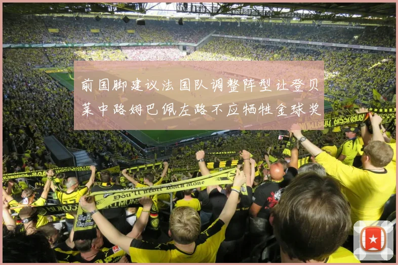 前国脚建议法国队调整阵型让登贝莱中路姆巴佩左路不应牺牲金球奖得主