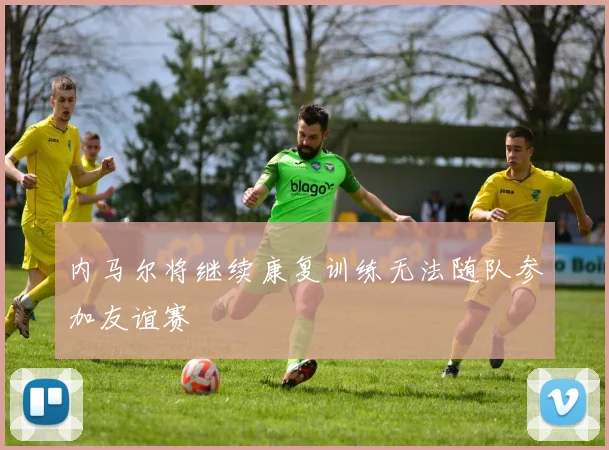 内马尔将继续康复训练无法随队参加友谊赛