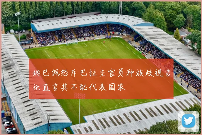 姆巴佩怒斥巴拉圭官员种族歧视言论直言其不配代表国家