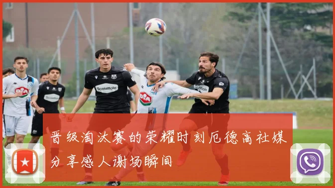 晋级淘汰赛的荣耀时刻厄德高社媒分享感人谢场瞬间