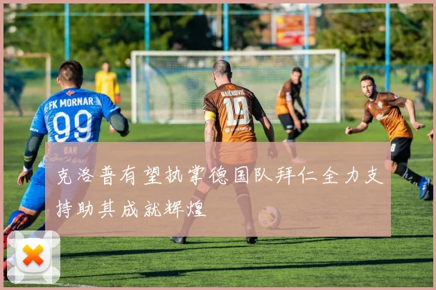克洛普有望执掌德国队拜仁全力支持助其成就辉煌