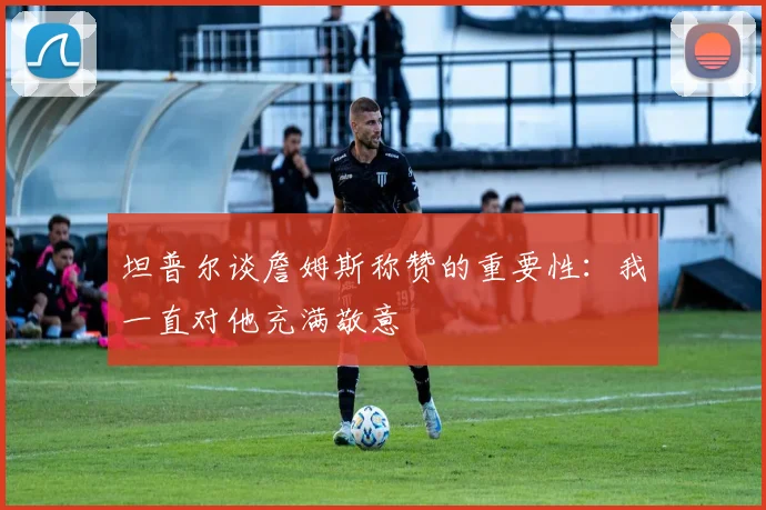 坦普尔谈詹姆斯称赞的重要性：我一直对他充满敬意