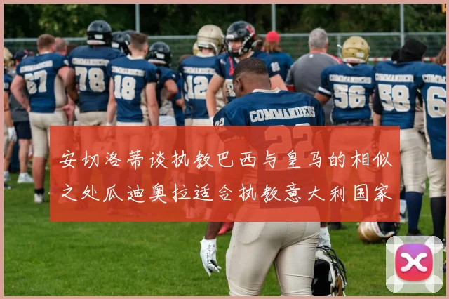 安切洛蒂谈执教巴西与皇马的相似之处瓜迪奥拉适合执教意大利国家队