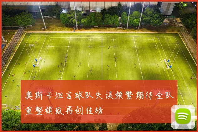奥斯卡坦言球队失误频繁期待全队重整旗鼓再创佳绩