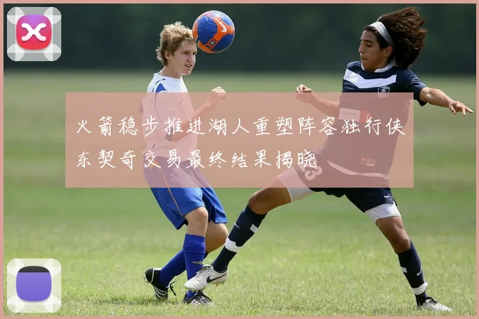 火箭稳步推进湖人重塑阵容独行侠东契奇交易最终结果揭晓