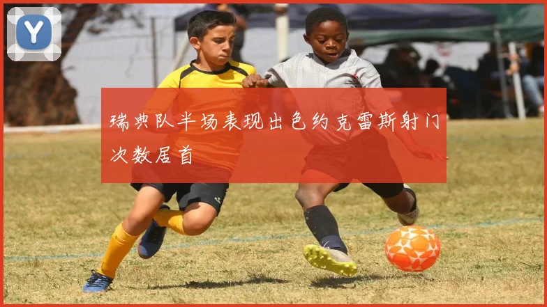 瑞典队半场表现出色约克雷斯射门次数居首