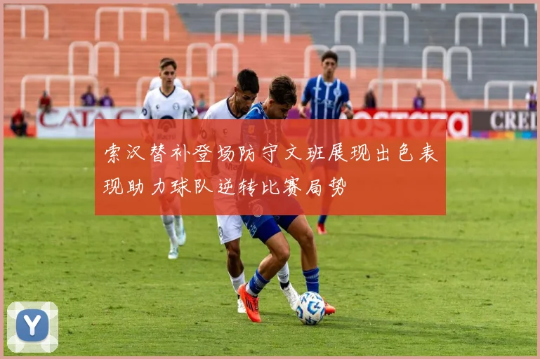 索汉替补登场防守文班展现出色表现助力球队逆转比赛局势