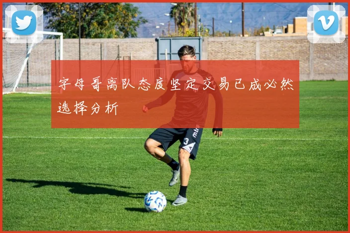字母哥离队态度坚定交易已成必然选择分析