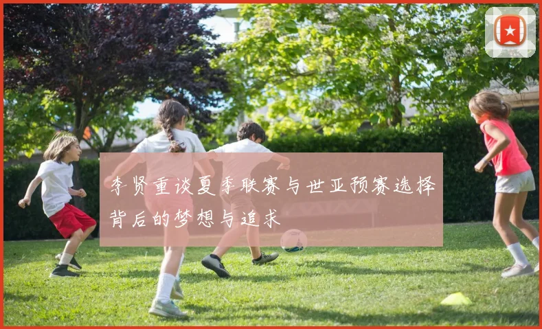 李贤重谈夏季联赛与世亚预赛选择背后的梦想与追求