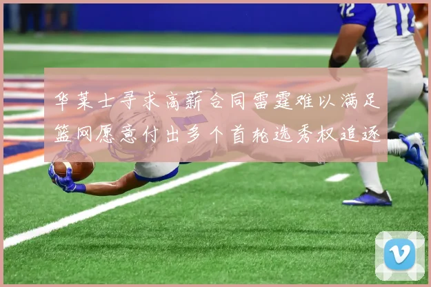 华莱士寻求高薪合同雷霆难以满足篮网愿意付出多个首轮选秀权追逐