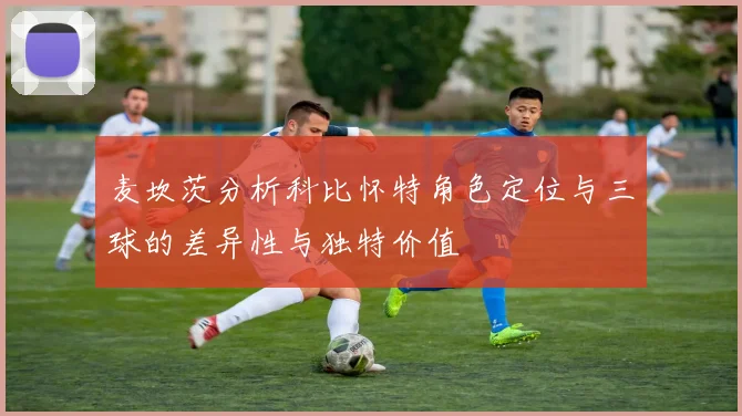 麦坎茨分析科比怀特角色定位与三球的差异性与独特价值