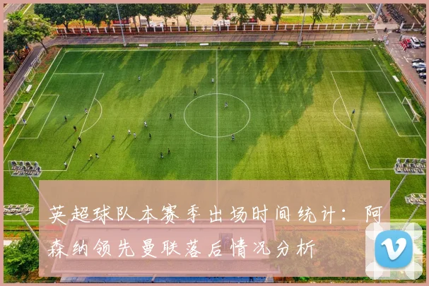 英超球队本赛季出场时间统计：阿森纳领先曼联落后情况分析