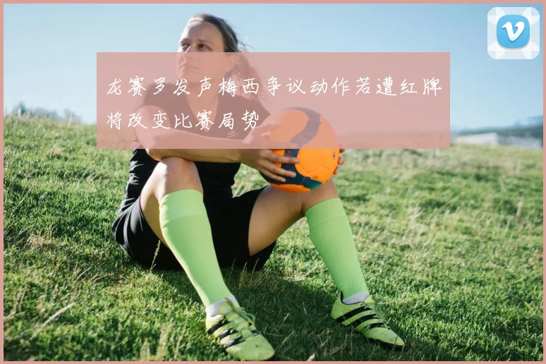 龙赛罗发声梅西争议动作若遭红牌将改变比赛局势