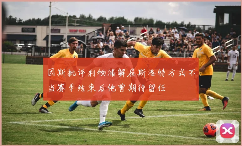因斯批评利物浦解雇斯洛特方式不当赛季结束后他曾期待留任