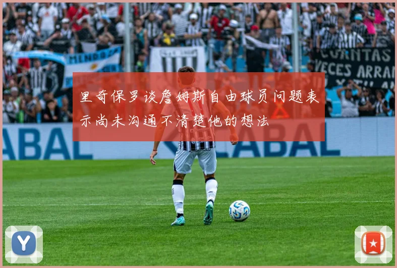 里奇保罗谈詹姆斯自由球员问题表示尚未沟通不清楚他的想法