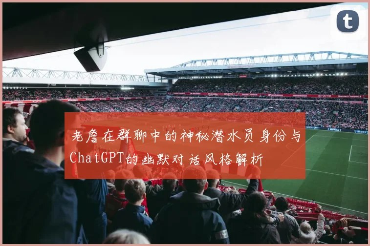 老詹在群聊中的神秘潜水员身份与ChatGPT的幽默对话风格解析