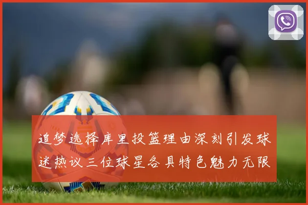 追梦选择库里投篮理由深刻引发球迷热议三位球星各具特色魅力无限