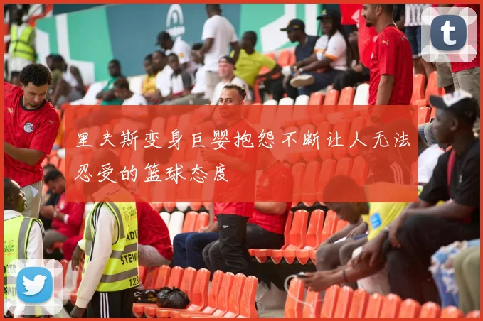 里夫斯变身巨婴抱怨不断让人无法忍受的篮球态度