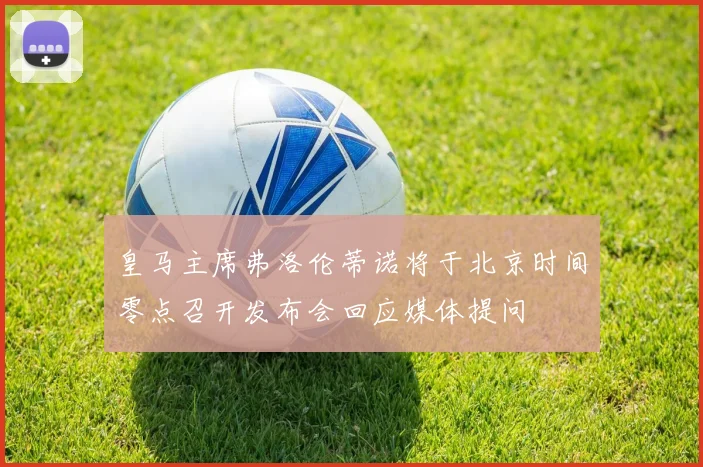 皇马主席弗洛伦蒂诺将于北京时间零点召开发布会回应媒体提问