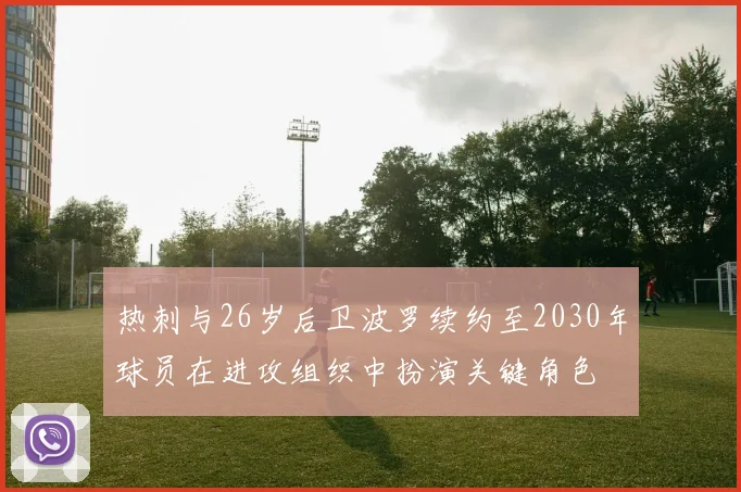 热刺与26岁后卫波罗续约至2030年球员在进攻组织中扮演关键角色