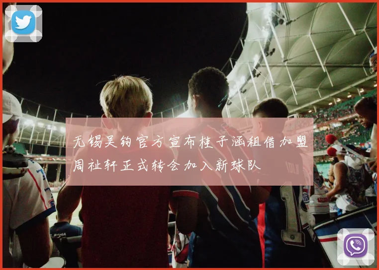 无锡吴钩官方宣布桂子涵租借加盟周祉轩正式转会加入新球队