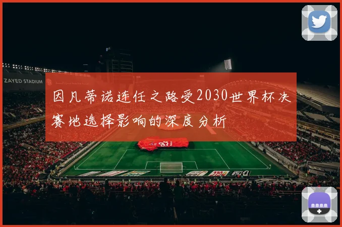 因凡蒂诺连任之路受2030世界杯决赛地选择影响的深度分析